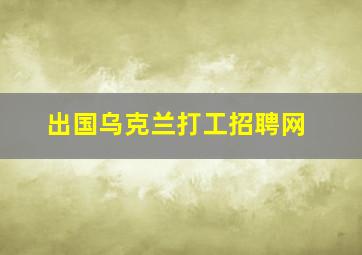 出国乌克兰打工招聘网