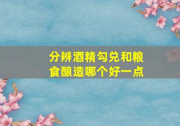 分辨酒精勾兑和粮食酿造哪个好一点