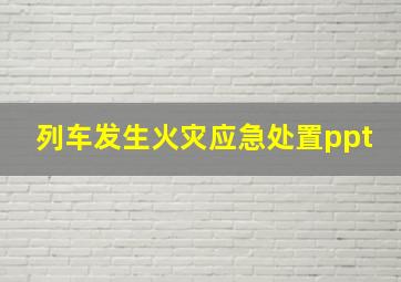 列车发生火灾应急处置ppt