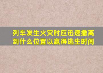 列车发生火灾时应迅速撤离到什么位置以赢得逃生时间