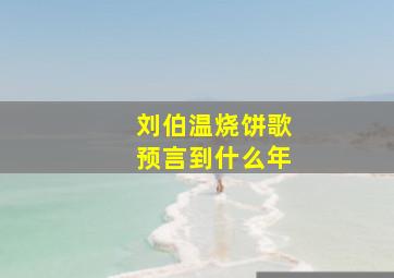 刘伯温烧饼歌预言到什么年