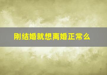 刚结婚就想离婚正常么