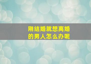 刚结婚就想离婚的男人怎么办呢