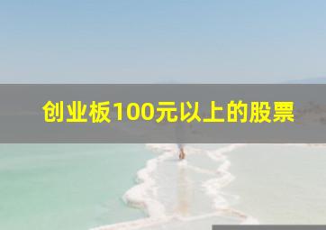 创业板100元以上的股票