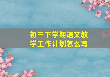 初三下学期语文教学工作计划怎么写