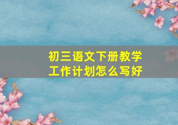 初三语文下册教学工作计划怎么写好