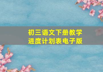 初三语文下册教学进度计划表电子版