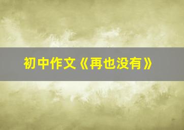 初中作文《再也没有》