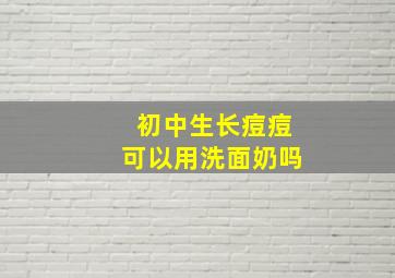 初中生长痘痘可以用洗面奶吗