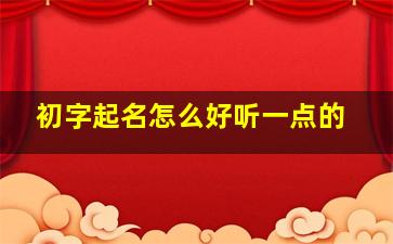 初字起名怎么好听一点的