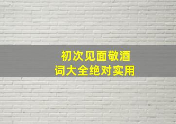 初次见面敬酒词大全绝对实用