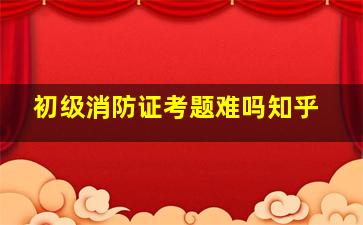 初级消防证考题难吗知乎