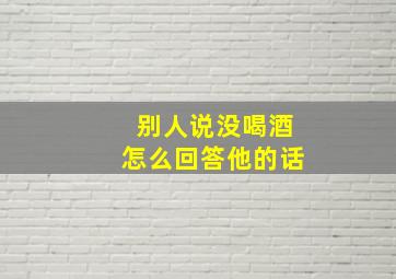 别人说没喝酒怎么回答他的话