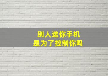 别人送你手机是为了控制你吗