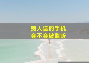 别人送的手机会不会被监听