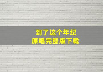 到了这个年纪原唱完整版下载