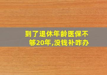 到了退休年龄医保不够20年,没钱补咋办