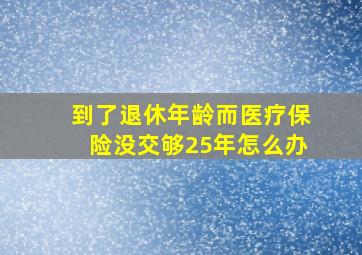 到了退休年龄而医疗保险没交够25年怎么办