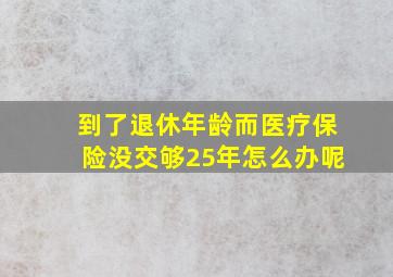 到了退休年龄而医疗保险没交够25年怎么办呢