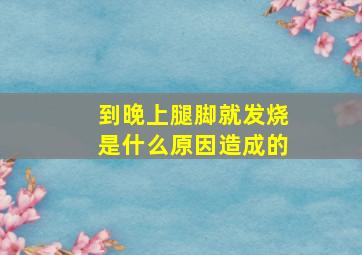 到晚上腿脚就发烧是什么原因造成的