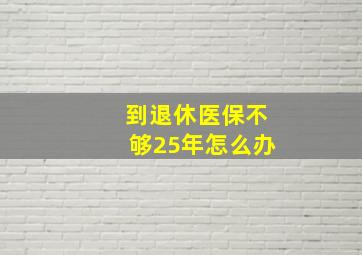 到退休医保不够25年怎么办