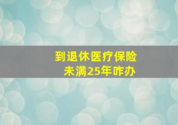 到退休医疗保险未满25年咋办