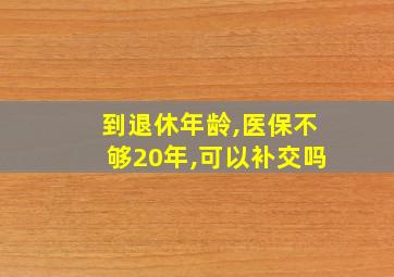 到退休年龄,医保不够20年,可以补交吗