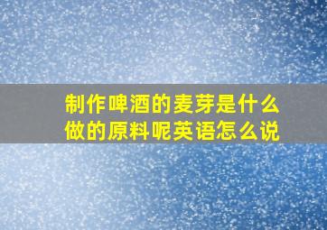 制作啤酒的麦芽是什么做的原料呢英语怎么说