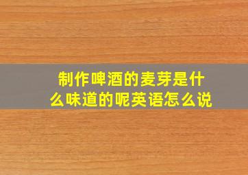 制作啤酒的麦芽是什么味道的呢英语怎么说