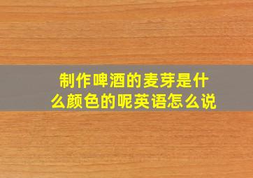 制作啤酒的麦芽是什么颜色的呢英语怎么说