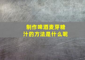 制作啤酒麦芽糖汁的方法是什么呢