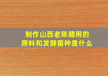 制作山西老陈醋用的原料和发酵菌种是什么