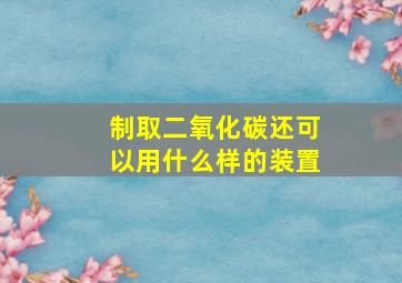 制取二氧化碳还可以用什么样的装置