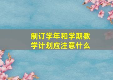 制订学年和学期教学计划应注意什么