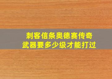 刺客信条奥德赛传奇武器要多少级才能打过