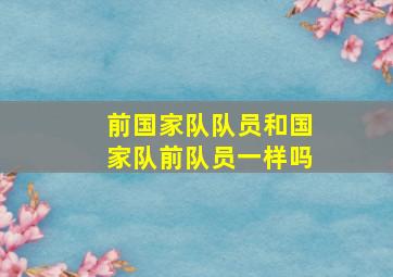 前国家队队员和国家队前队员一样吗