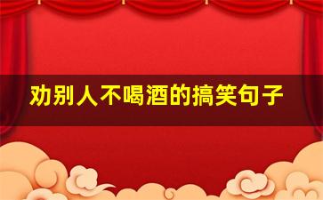 劝别人不喝酒的搞笑句子