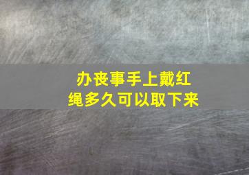 办丧事手上戴红绳多久可以取下来