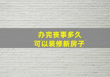 办完丧事多久可以装修新房子