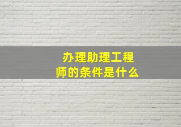 办理助理工程师的条件是什么