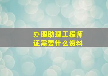 办理助理工程师证需要什么资料