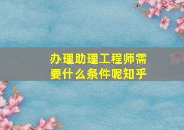 办理助理工程师需要什么条件呢知乎