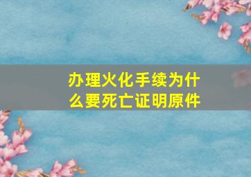 办理火化手续为什么要死亡证明原件