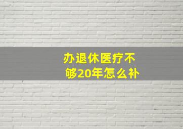 办退休医疗不够20年怎么补