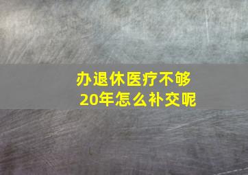 办退休医疗不够20年怎么补交呢