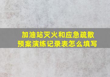 加油站灭火和应急疏散预案演练记录表怎么填写