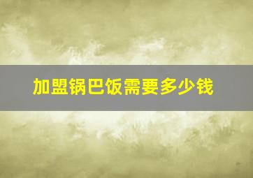 加盟锅巴饭需要多少钱