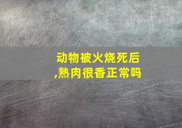 动物被火烧死后,熟肉很香正常吗