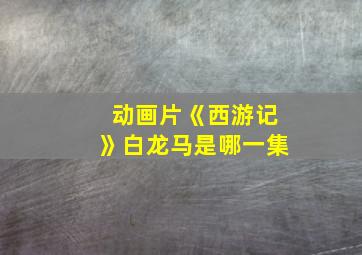 动画片《西游记》白龙马是哪一集