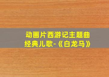 动画片西游记主题曲经典儿歌-《白龙马》